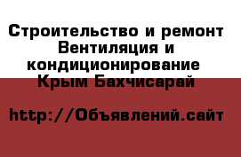 Строительство и ремонт Вентиляция и кондиционирование. Крым,Бахчисарай